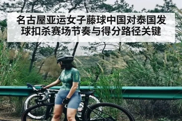 名古屋亚运女子藤球中国对泰国发球扣杀赛场节奏与得分路径关键