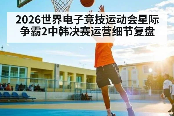 2026世界电子竞技运动会星际争霸2中韩决赛运营细节复盘
