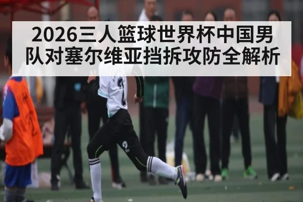 2026三人篮球世界杯中国男队对塞尔维亚挡拆攻防全解析